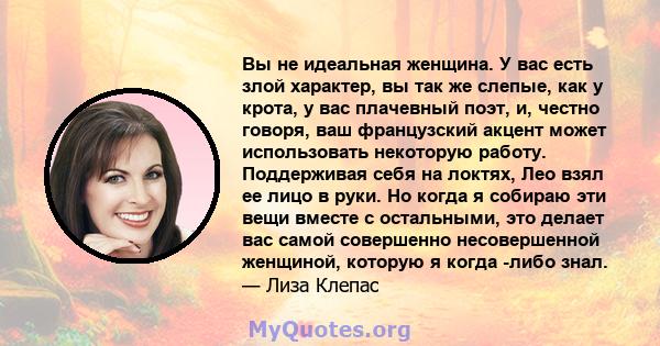 Вы не идеальная женщина. У вас есть злой характер, вы так же слепые, как у крота, у вас плачевный поэт, и, честно говоря, ваш французский акцент может использовать некоторую работу. Поддерживая себя на локтях, Лео взял