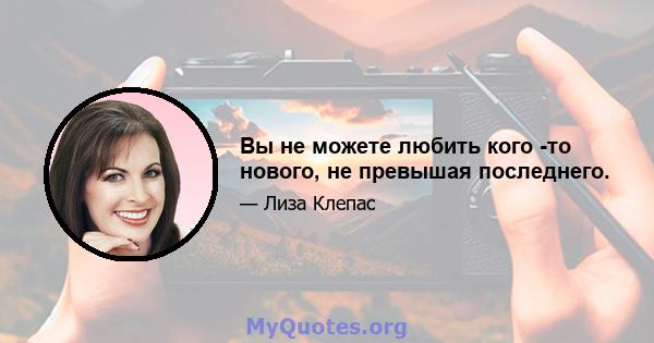 Вы не можете любить кого -то нового, не превышая последнего.