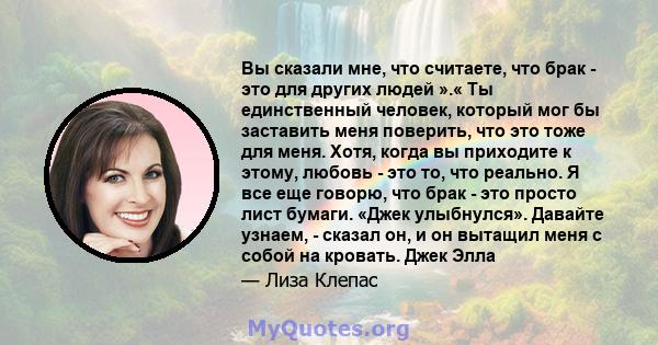 Вы сказали мне, что считаете, что брак - это для других людей ».« Ты единственный человек, который мог бы заставить меня поверить, что это тоже для меня. Хотя, когда вы приходите к этому, любовь - это то, что реально. Я 