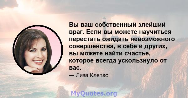 Вы ваш собственный злейший враг. Если вы можете научиться перестать ожидать невозможного совершенства, в себе и других, вы можете найти счастье, которое всегда ускользнуло от вас.