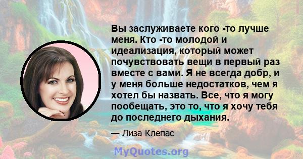 Вы заслуживаете кого -то лучше меня. Кто -то молодой и идеализация, который может почувствовать вещи в первый раз вместе с вами. Я не всегда добр, и у меня больше недостатков, чем я хотел бы назвать. Все, что я могу