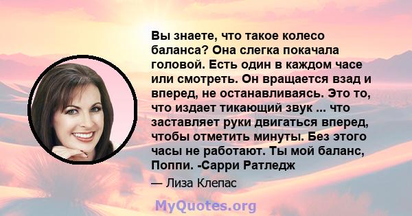 Вы знаете, что такое колесо баланса? Она слегка покачала головой. Есть один в каждом часе или смотреть. Он вращается взад и вперед, не останавливаясь. Это то, что издает тикающий звук ... что заставляет руки двигаться