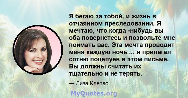 Я бегаю за тобой, и жизнь в отчаянном преследовании. Я мечтаю, что когда -нибудь вы оба повернетесь и позвольте мне поймать вас. Эта мечта проводит меня каждую ночь ... я прилагал сотню поцелуев в этом письме. Вы должны 