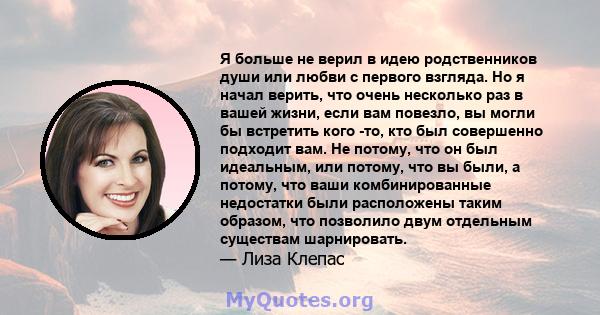 Я больше не верил в идею родственников души или любви с первого взгляда. Но я начал верить, что очень несколько раз в вашей жизни, если вам повезло, вы могли бы встретить кого -то, кто был совершенно подходит вам. Не