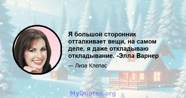 Я большой сторонник отталкивает вещи, на самом деле, я даже откладываю откладывание. -Элла Варнер