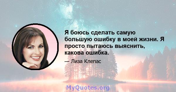 Я боюсь сделать самую большую ошибку в моей жизни. Я просто пытаюсь выяснить, какова ошибка.