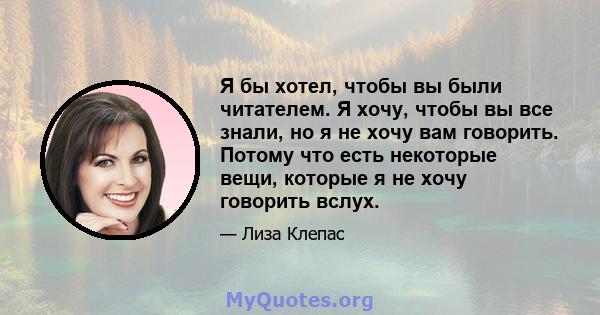 Я бы хотел, чтобы вы были читателем. Я хочу, чтобы вы все знали, но я не хочу вам говорить. Потому что есть некоторые вещи, которые я не хочу говорить вслух.