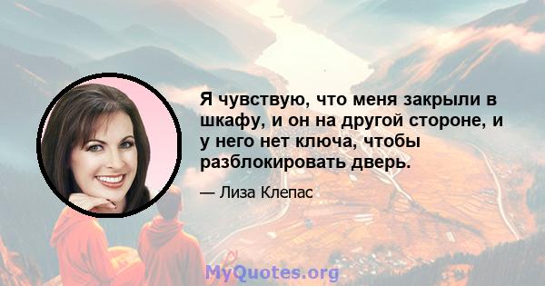 Я чувствую, что меня закрыли в шкафу, и он на другой стороне, и у него нет ключа, чтобы разблокировать дверь.