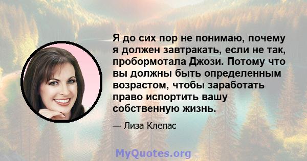 Я до сих пор не понимаю, почему я должен завтракать, если не так, пробормотала Джози. Потому что вы должны быть определенным возрастом, чтобы заработать право испортить вашу собственную жизнь.