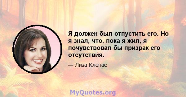 Я должен был отпустить его. Но я знал, что, пока я жил, я почувствовал бы призрак его отсутствия.