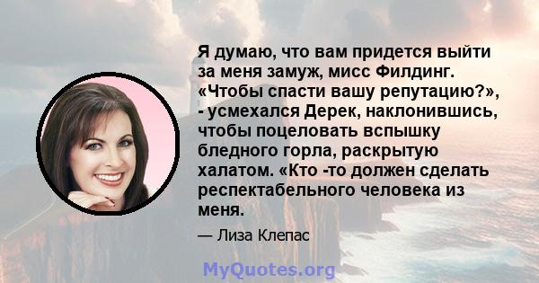 Я думаю, что вам придется выйти за меня замуж, мисс Филдинг. «Чтобы спасти вашу репутацию?», - усмехался Дерек, наклонившись, чтобы поцеловать вспышку бледного горла, раскрытую халатом. «Кто -то должен сделать