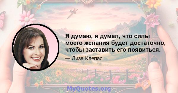 Я думаю, я думал, что силы моего желания будет достаточно, чтобы заставить его появиться.