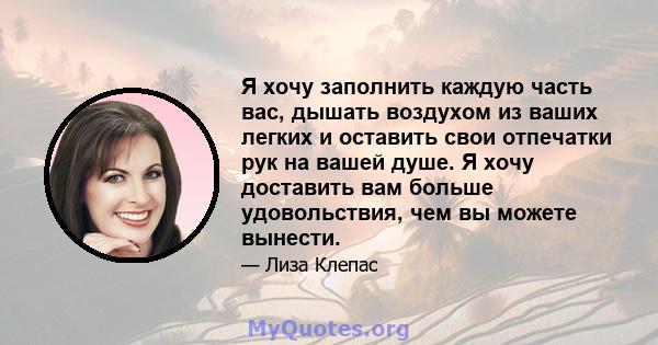 Я хочу заполнить каждую часть вас, дышать воздухом из ваших легких и оставить свои отпечатки рук на вашей душе. Я хочу доставить вам больше удовольствия, чем вы можете вынести.