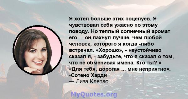 Я хотел больше этих поцелуев. Я чувствовал себя ужасно по этому поводу. Но теплый солнечный аромат его ... он пахнул лучше, чем любой человек, которого я когда -либо встречал. «Хорошо», - неустойчиво сказал я, -