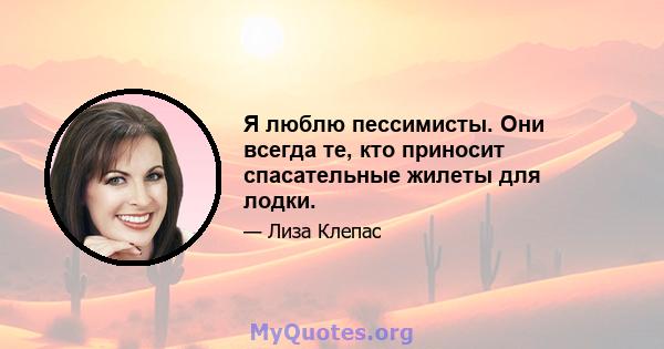 Я люблю пессимисты. Они всегда те, кто приносит спасательные жилеты для лодки.