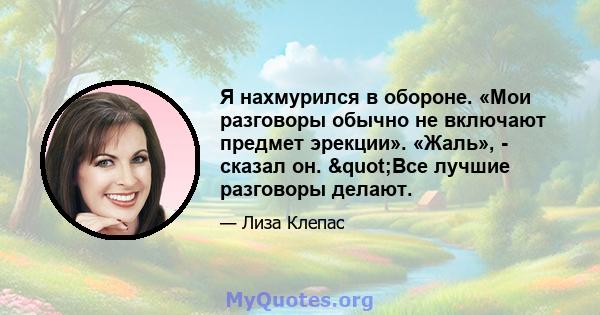 Я нахмурился в обороне. «Мои разговоры обычно не включают предмет эрекции». «Жаль», - сказал он. "Все лучшие разговоры делают.