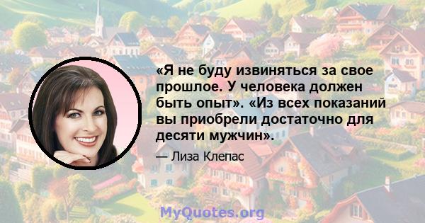 «Я не буду извиняться за свое прошлое. У человека должен быть опыт». «Из всех показаний вы приобрели достаточно для десяти мужчин».