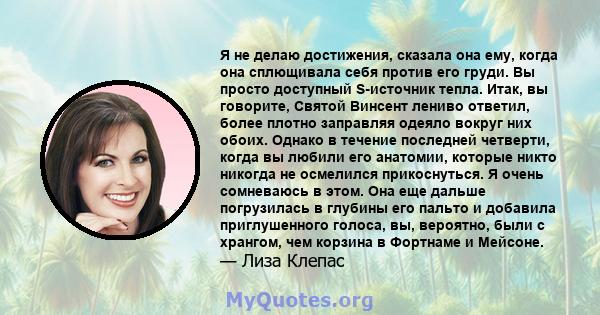 Я не делаю достижения, сказала она ему, когда она сплющивала себя против его груди. Вы просто доступный S-источник тепла. Итак, вы говорите, Святой Винсент лениво ответил, более плотно заправляя одеяло вокруг них обоих. 