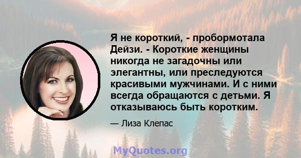 Я не короткий, - пробормотала Дейзи. - Короткие женщины никогда не загадочны или элегантны, или преследуются красивыми мужчинами. И с ними всегда обращаются с детьми. Я отказываюсь быть коротким.