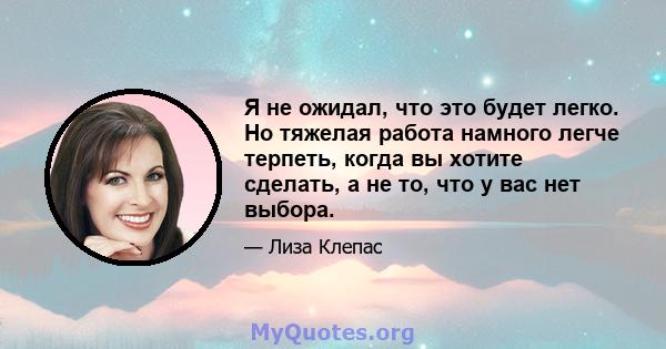 Я не ожидал, что это будет легко. Но тяжелая работа намного легче терпеть, когда вы хотите сделать, а не то, что у вас нет выбора.