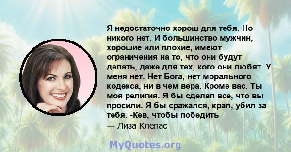 Я недостаточно хорош для тебя. Но никого нет. И большинство мужчин, хорошие или плохие, имеют ограничения на то, что они будут делать, даже для тех, кого они любят. У меня нет. Нет Бога, нет морального кодекса, ни в чем 