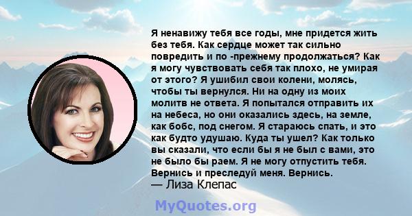 Я ненавижу тебя все годы, мне придется жить без тебя. Как сердце может так сильно повредить и по -прежнему продолжаться? Как я могу чувствовать себя так плохо, не умирая от этого? Я ушибил свои колени, молясь, чтобы ты