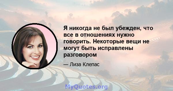 Я никогда не был убежден, что все в отношениях нужно говорить. Некоторые вещи не могут быть исправлены разговором