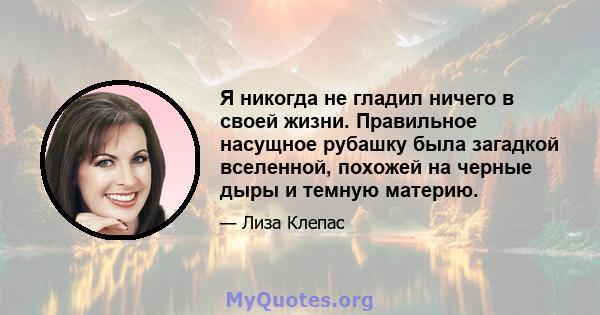 Я никогда не гладил ничего в своей жизни. Правильное насущное рубашку была загадкой вселенной, похожей на черные дыры и темную материю.