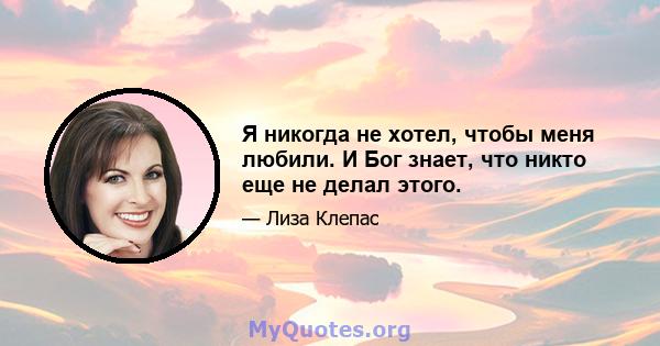 Я никогда не хотел, чтобы меня любили. И Бог знает, что никто еще не делал этого.