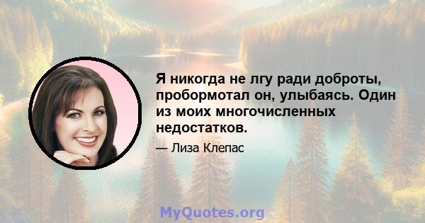 Я никогда не лгу ради доброты, пробормотал он, улыбаясь. Один из моих многочисленных недостатков.