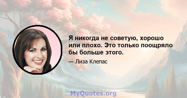 Я никогда не советую, хорошо или плохо. Это только поощряло бы больше этого.