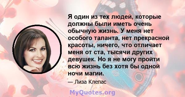 Я один из тех людей, которые должны были иметь очень обычную жизнь. У меня нет особого таланта, нет прекрасной красоты, ничего, что отличает меня от ста, тысячи других девушек. Но я не могу пройти всю жизнь без хотя бы