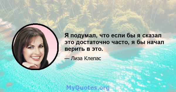 Я подумал, что если бы я сказал это достаточно часто, я бы начал верить в это.