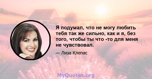 Я подумал, что не могу любить тебя так же сильно, как и я, без того, чтобы ты что -то для меня не чувствовал.