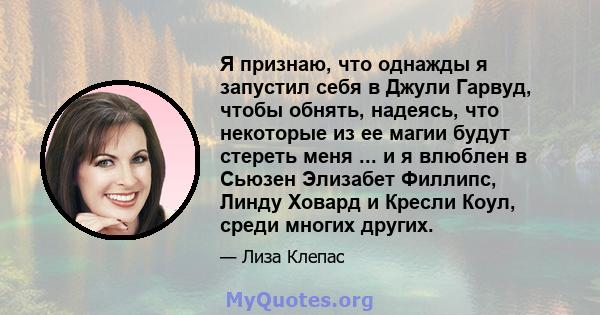 Я признаю, что однажды я запустил себя в Джули Гарвуд, чтобы обнять, надеясь, что некоторые из ее магии будут стереть меня ... и я влюблен в Сьюзен Элизабет Филлипс, Линду Ховард и Кресли Коул, среди многих других.