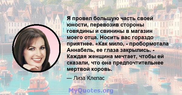 Я провел большую часть своей юности, перевозив стороны говядины и свинины в магазин моего отца. Носить вас гораздо приятнее. «Как мило, - пробормотала Аннабель, ее глаза закрылись. - Каждая женщина мечтает, чтобы ей