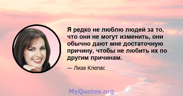 Я редко не люблю людей за то, что они не могут изменить, они обычно дают мне достаточную причину, чтобы не любить их по другим причинам.