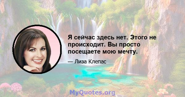 Я сейчас здесь нет. Этого не происходит. Вы просто посещаете мою мечту.