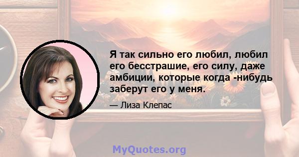 Я так сильно его любил, любил его бесстрашие, его силу, даже амбиции, которые когда -нибудь заберут его у меня.