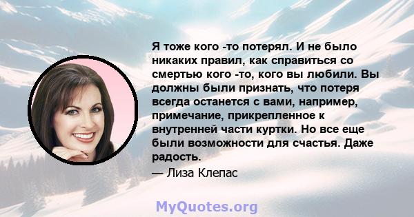 Я тоже кого -то потерял. И не было никаких правил, как справиться со смертью кого -то, кого вы любили. Вы должны были признать, что потеря всегда останется с вами, например, примечание, прикрепленное к внутренней части