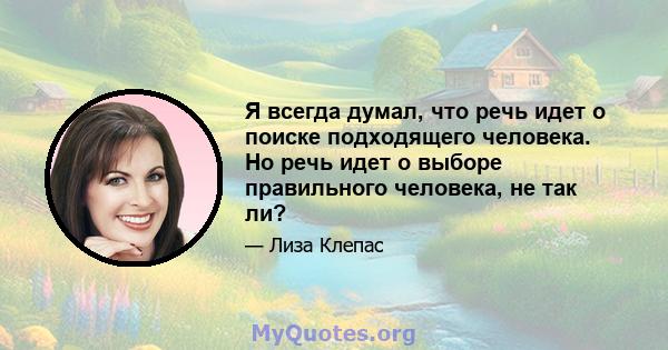 Я всегда думал, что речь идет о поиске подходящего человека. Но речь идет о выборе правильного человека, не так ли?