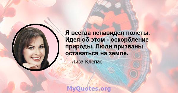 Я всегда ненавидел полеты. Идея об этом - оскорбление природы. Люди призваны оставаться на земле.