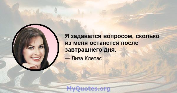 Я задавался вопросом, сколько из меня останется после завтрашнего дня.