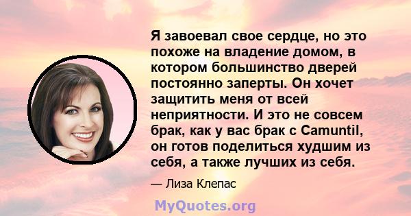 Я завоевал свое сердце, но это похоже на владение домом, в котором большинство дверей постоянно заперты. Он хочет защитить меня от всей неприятности. И это не совсем брак, как у вас брак с Camuntil, он готов поделиться