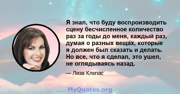 Я знал, что буду воспроизводить сцену бесчисленное количество раз за годы до меня, каждый раз, думая о разных вещах, которые я должен был сказать и делать. Но все, что я сделал, это ушел, не оглядываясь назад.