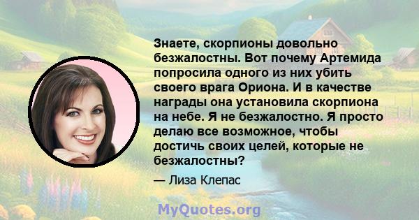 Знаете, скорпионы довольно безжалостны. Вот почему Артемида попросила одного из них убить своего врага Ориона. И в качестве награды она установила скорпиона на небе. Я не безжалостно. Я просто делаю все возможное, чтобы 