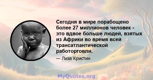 Сегодня в мире порабощено более 27 миллионов человек - это вдвое больше людей, взятых из Африки во время всей трансатлантической работорговли.