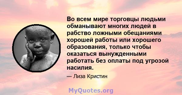 Во всем мире торговцы людьми обманывают многих людей в рабство ложными обещаниями хорошей работы или хорошего образования, только чтобы оказаться вынужденными работать без оплаты под угрозой насилия.