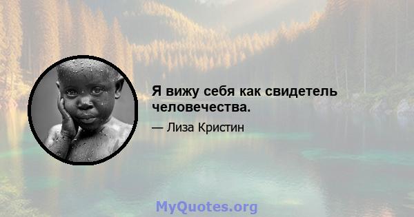 Я вижу себя как свидетель человечества.