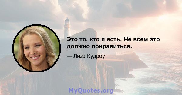 Это то, кто я есть. Не всем это должно понравиться.